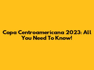 Copa Centroamericana 2023: All You Need To Know!
