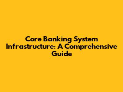 Core Banking System Infrastructure: A Comprehensive Guide