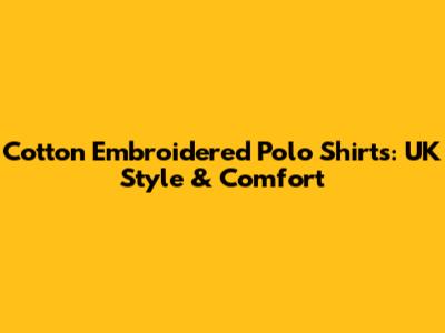 Cotton Embroidered Polo Shirts: UK Style & Comfort