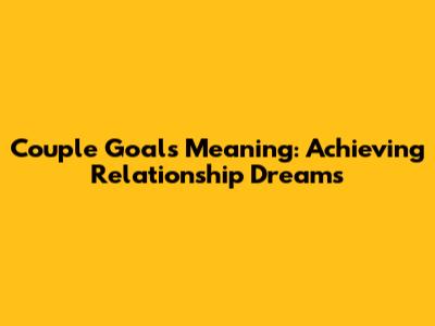 Couple Goals Meaning: Achieving Relationship Dreams