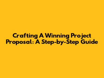 Crafting A Winning Project Proposal: A Step-by-Step Guide