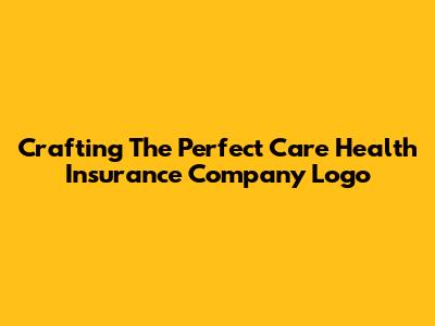 Crafting The Perfect Care Health Insurance Company Logo