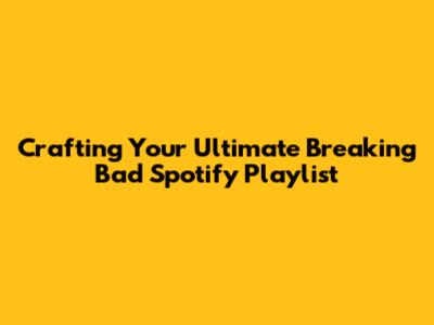 Crafting Your Ultimate Breaking Bad Spotify Playlist
