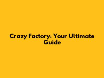 Crazy Factory: Your Ultimate Guide
