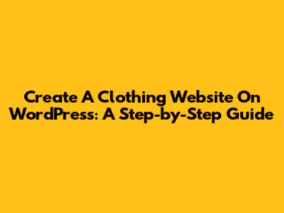 Create A Clothing Website On WordPress: A Step-by-Step Guide