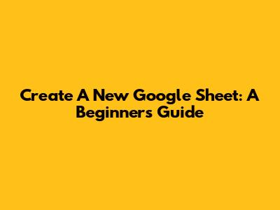 Create A New Google Sheet: A Beginner's Guide