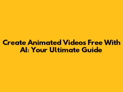 Create Animated Videos Free With AI: Your Ultimate Guide