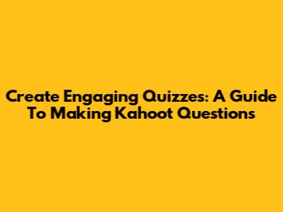 Create Engaging Quizzes: A Guide To Making Kahoot Questions
