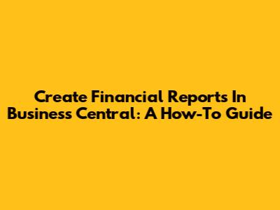 Create Financial Reports In Business Central: A How-To Guide
