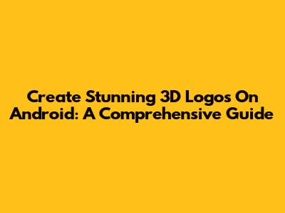 Create Stunning 3D Logos On Android: A Comprehensive Guide
