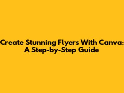 Create Stunning Flyers With Canva: A Step-by-Step Guide