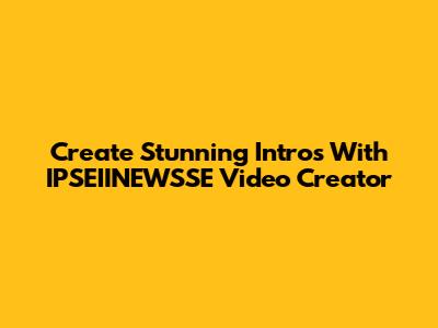 Create Stunning Intros With IPSEIINEWSSE Video Creator