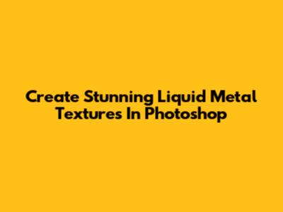 Create Stunning Liquid Metal Textures In Photoshop
