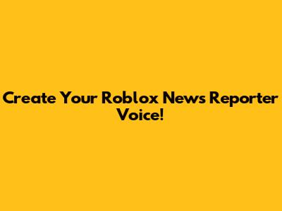 Create Your Roblox News Reporter Voice!