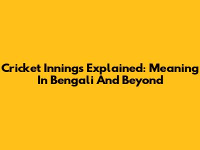 Cricket Innings Explained: Meaning In Bengali And Beyond