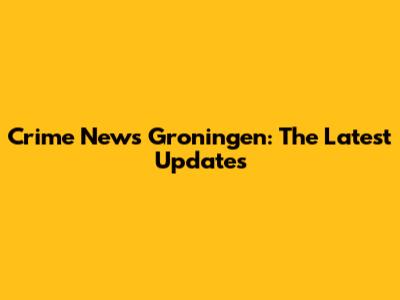 Crime News Groningen: The Latest Updates