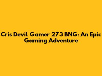 Cris Devil Gamer 273 BNG: An Epic Gaming Adventure