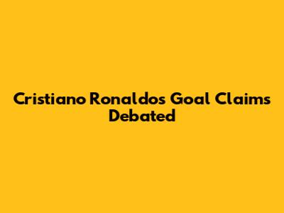 Cristiano Ronaldo's Goal Claims Debated
