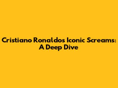 Cristiano Ronaldo's Iconic Screams: A Deep Dive