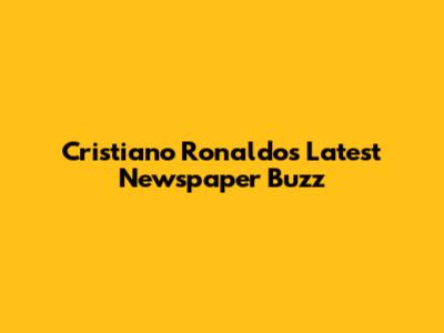 Cristiano Ronaldo's Latest Newspaper Buzz