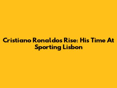Cristiano Ronaldo's Rise: His Time At Sporting Lisbon