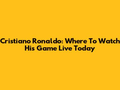 Cristiano Ronaldo: Where To Watch His Game Live Today
