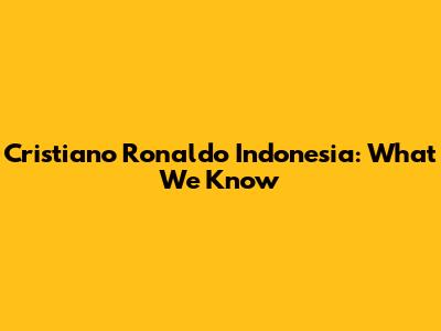 Cristiano Ronaldo Indonesia: What We Know