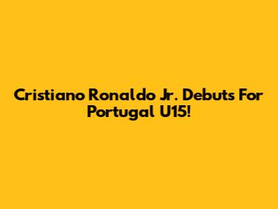 Cristiano Ronaldo Jr. Debuts For Portugal U15!