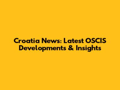 Croatia News: Latest OSCIS Developments & Insights