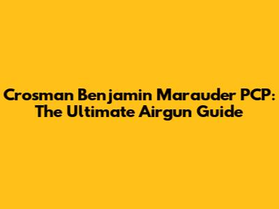Crosman Benjamin Marauder PCP: The Ultimate Airgun Guide