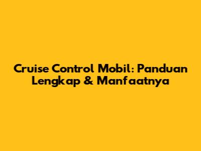 Cruise Control Mobil: Panduan Lengkap & Manfaatnya
