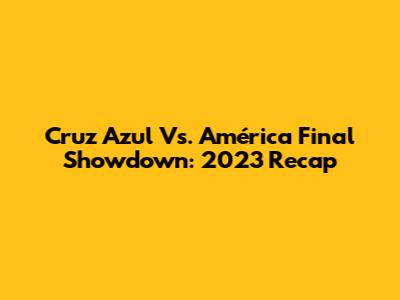 Cruz Azul Vs. América Final Showdown: 2023 Recap