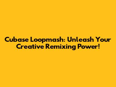 Cubase Loopmash: Unleash Your Creative Remixing Power!