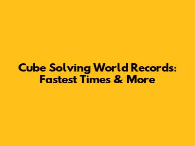 Cube Solving World Records: Fastest Times & More