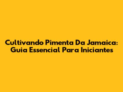 Cultivando Pimenta Da Jamaica: Guia Essencial Para Iniciantes
