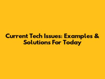 Current Tech Issues: Examples & Solutions For Today
