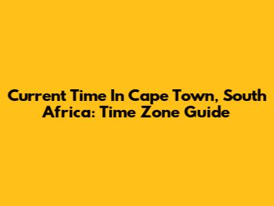 Current Time In Cape Town, South Africa: Time Zone Guide