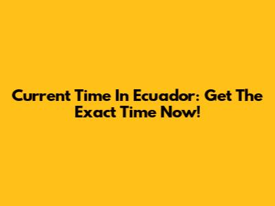 Current Time In Ecuador: Get The Exact Time Now!