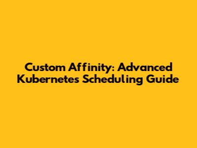 Custom Affinity: Advanced Kubernetes Scheduling Guide
