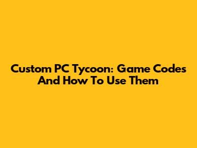 Custom PC Tycoon: Game Codes And How To Use Them