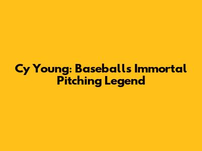 Cy Young: Baseball's Immortal Pitching Legend