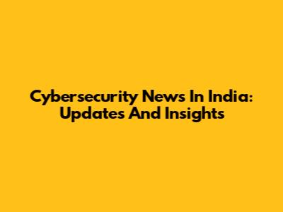 Cybersecurity News In India: Updates And Insights
