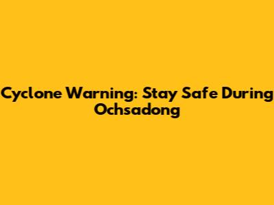 Cyclone Warning: Stay Safe During Ochsadong