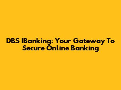 DBS IBanking: Your Gateway To Secure Online Banking