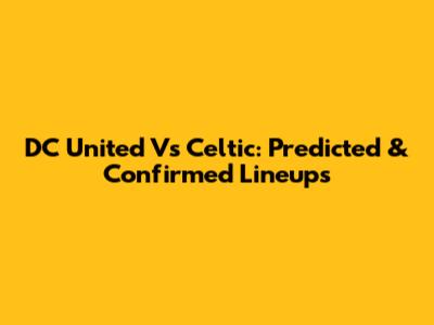 DC United Vs Celtic: Predicted & Confirmed Lineups