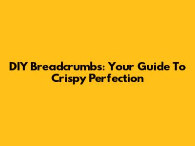 DIY Breadcrumbs: Your Guide To Crispy Perfection