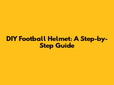 DIY Football Helmet: A Step-by-Step Guide