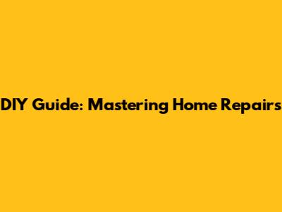 DIY Guide: Mastering Home Repairs