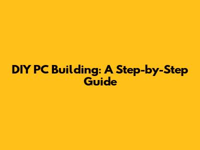 DIY PC Building: A Step-by-Step Guide