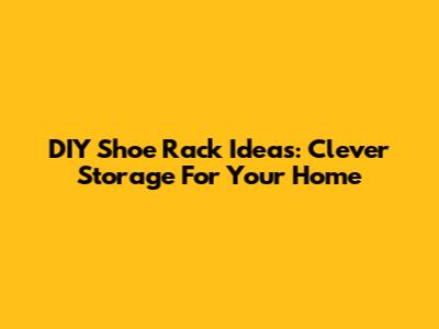 DIY Shoe Rack Ideas: Clever Storage For Your Home